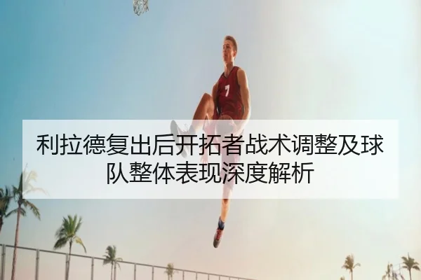 利拉德复出后开拓者战术调整及球队整体表现深度解析